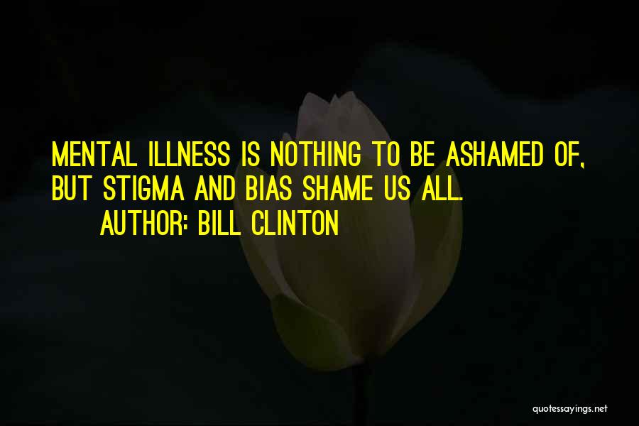 Bill Clinton Quotes: Mental Illness Is Nothing To Be Ashamed Of, But Stigma And Bias Shame Us All.