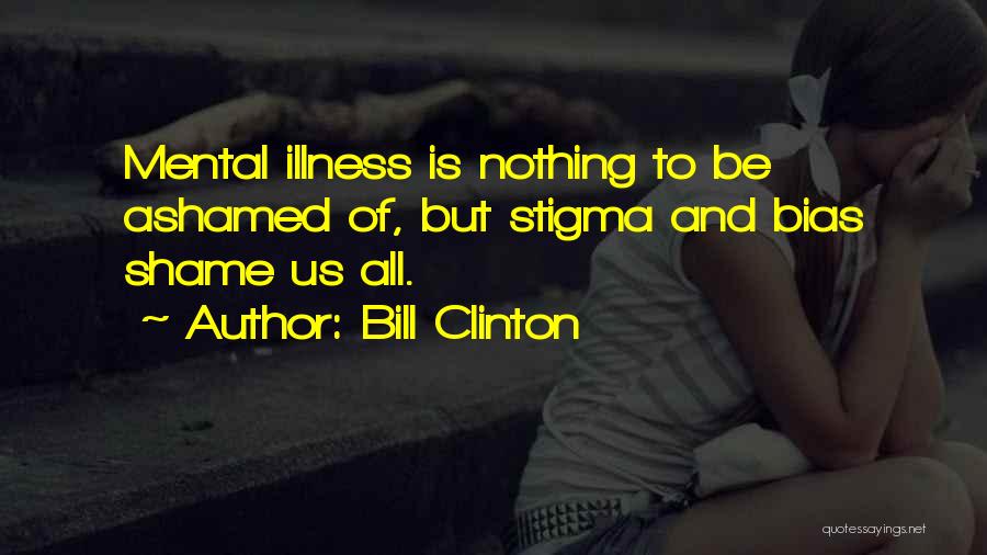 Bill Clinton Quotes: Mental Illness Is Nothing To Be Ashamed Of, But Stigma And Bias Shame Us All.