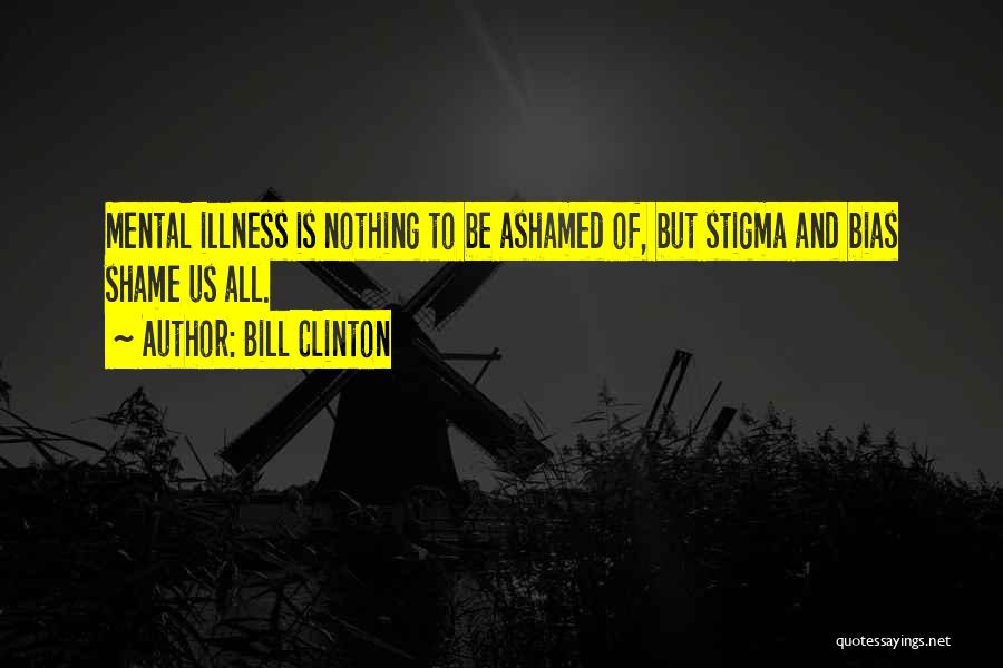 Bill Clinton Quotes: Mental Illness Is Nothing To Be Ashamed Of, But Stigma And Bias Shame Us All.