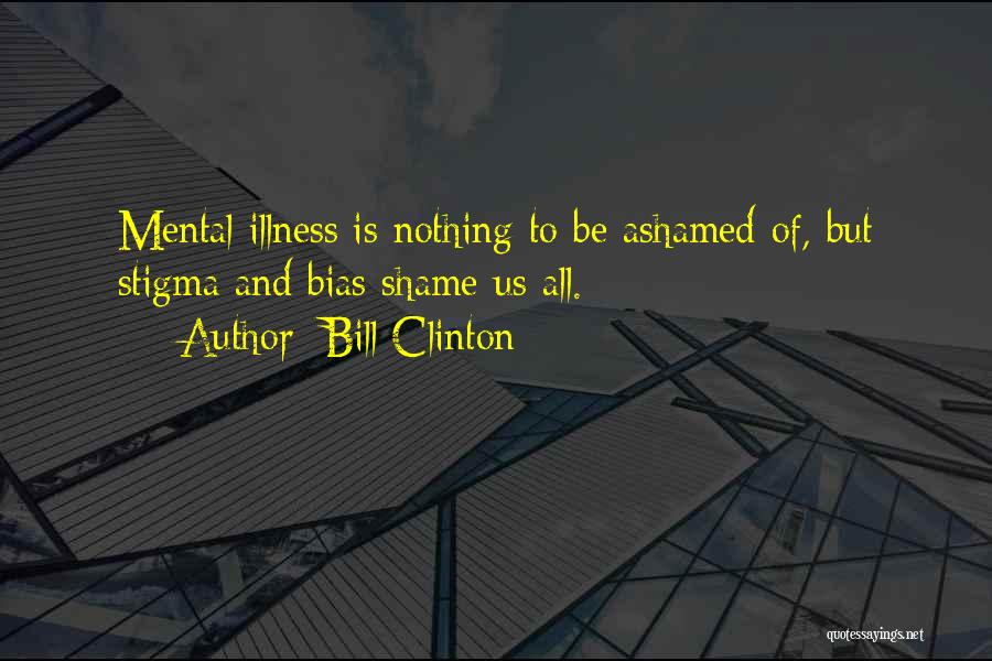 Bill Clinton Quotes: Mental Illness Is Nothing To Be Ashamed Of, But Stigma And Bias Shame Us All.