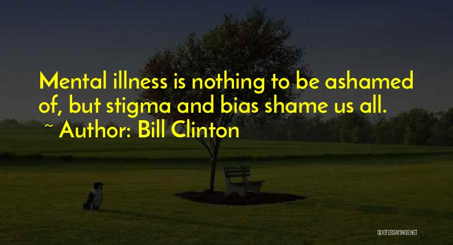 Bill Clinton Quotes: Mental Illness Is Nothing To Be Ashamed Of, But Stigma And Bias Shame Us All.