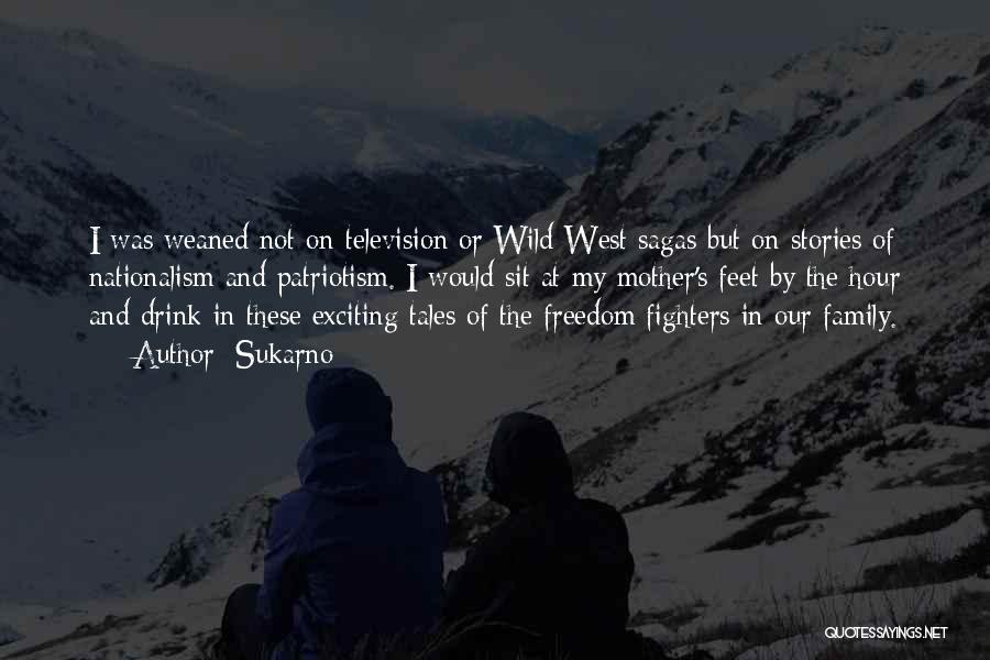 Sukarno Quotes: I Was Weaned Not On Television Or Wild West Sagas But On Stories Of Nationalism And Patriotism. I Would Sit