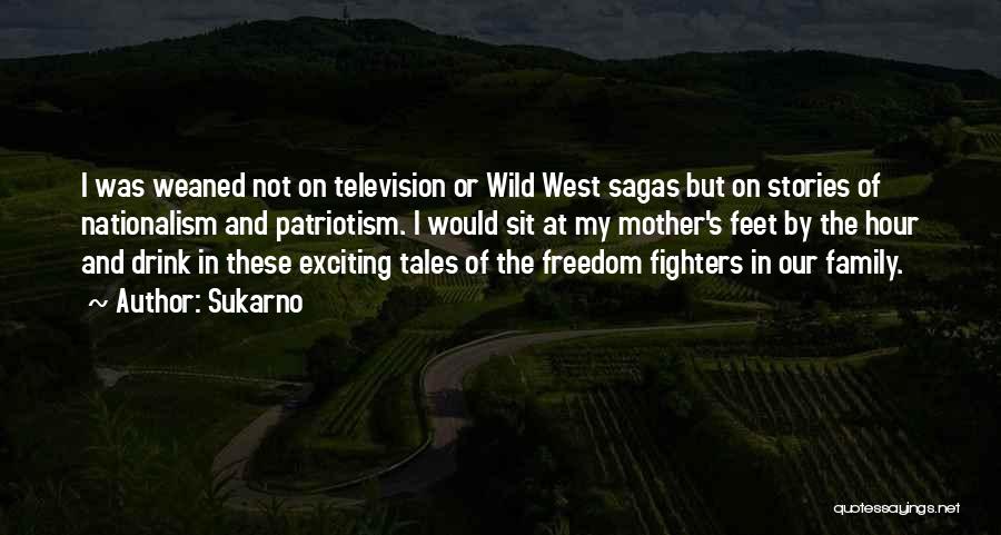 Sukarno Quotes: I Was Weaned Not On Television Or Wild West Sagas But On Stories Of Nationalism And Patriotism. I Would Sit