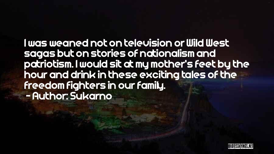 Sukarno Quotes: I Was Weaned Not On Television Or Wild West Sagas But On Stories Of Nationalism And Patriotism. I Would Sit