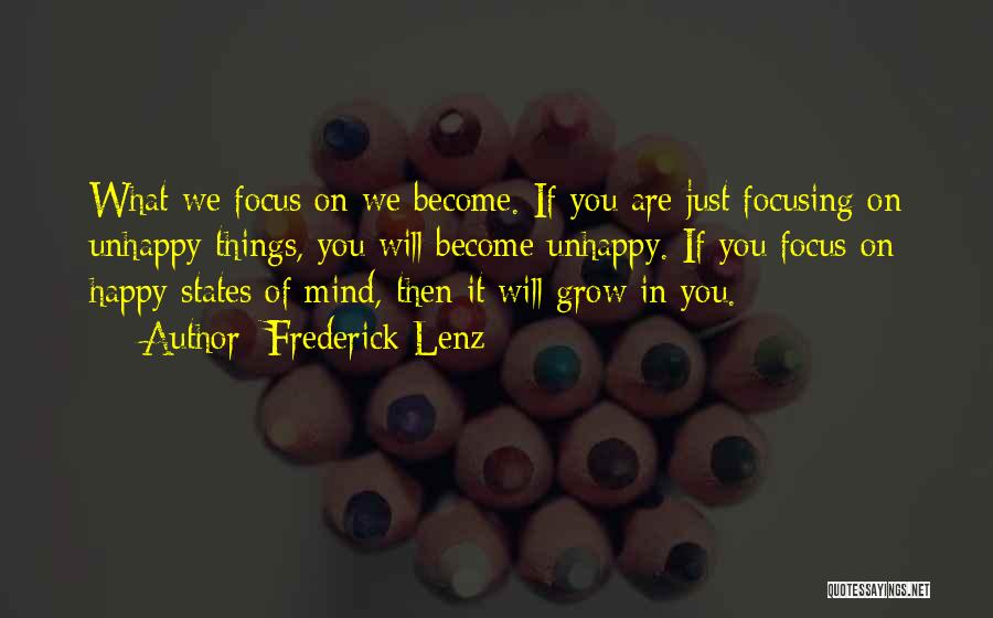 Frederick Lenz Quotes: What We Focus On We Become. If You Are Just Focusing On Unhappy Things, You Will Become Unhappy. If You