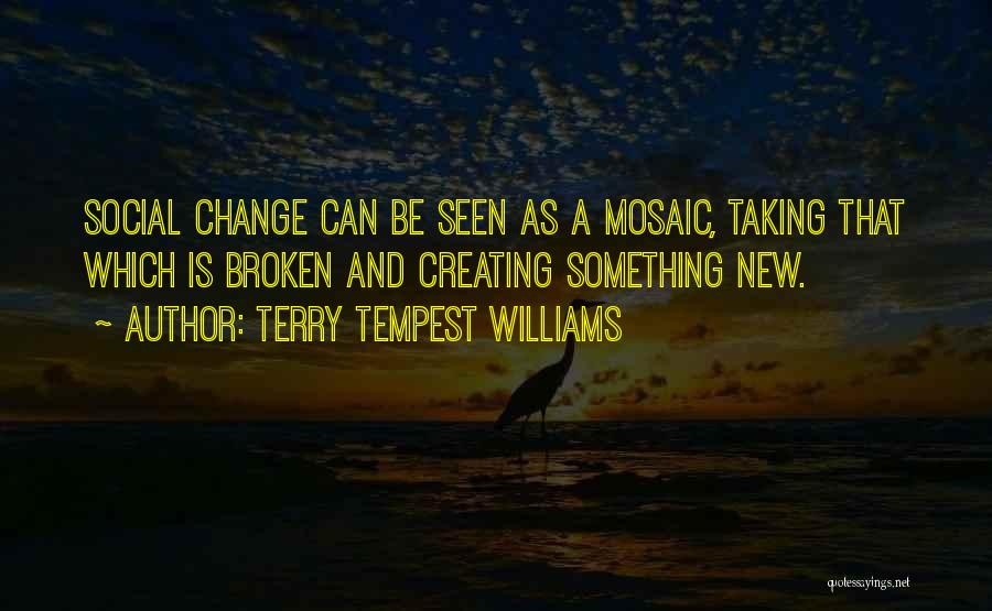 Terry Tempest Williams Quotes: Social Change Can Be Seen As A Mosaic, Taking That Which Is Broken And Creating Something New.