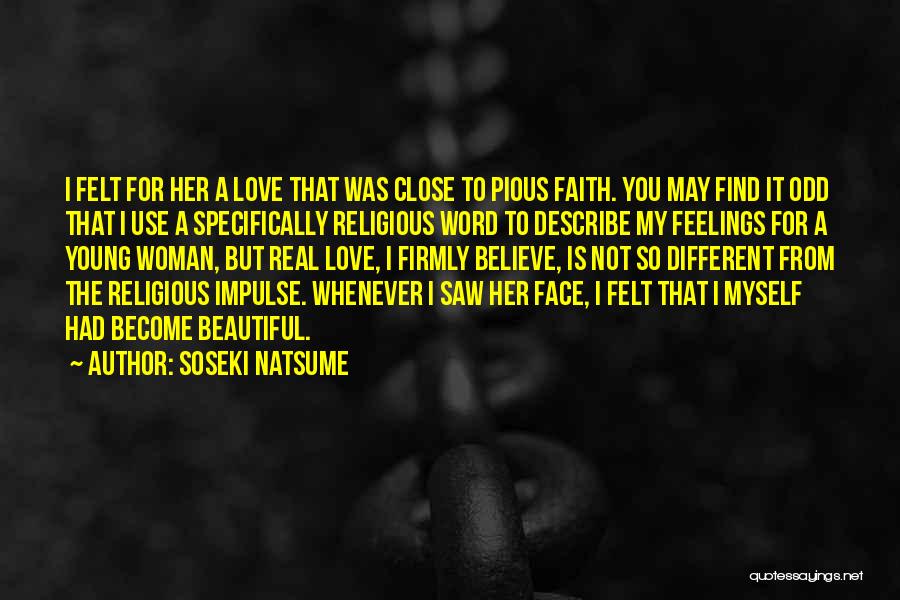 Soseki Natsume Quotes: I Felt For Her A Love That Was Close To Pious Faith. You May Find It Odd That I Use