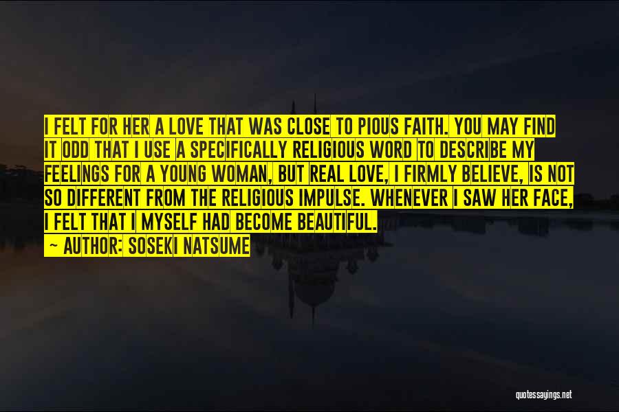Soseki Natsume Quotes: I Felt For Her A Love That Was Close To Pious Faith. You May Find It Odd That I Use