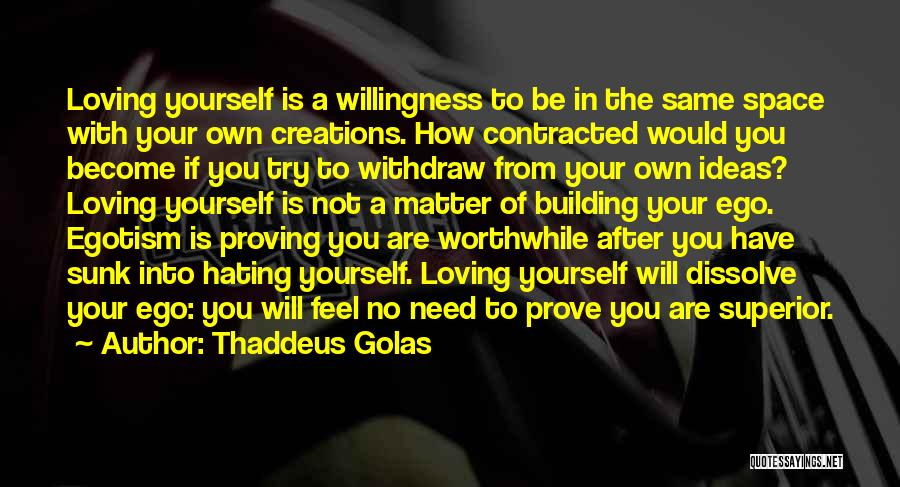 Thaddeus Golas Quotes: Loving Yourself Is A Willingness To Be In The Same Space With Your Own Creations. How Contracted Would You Become