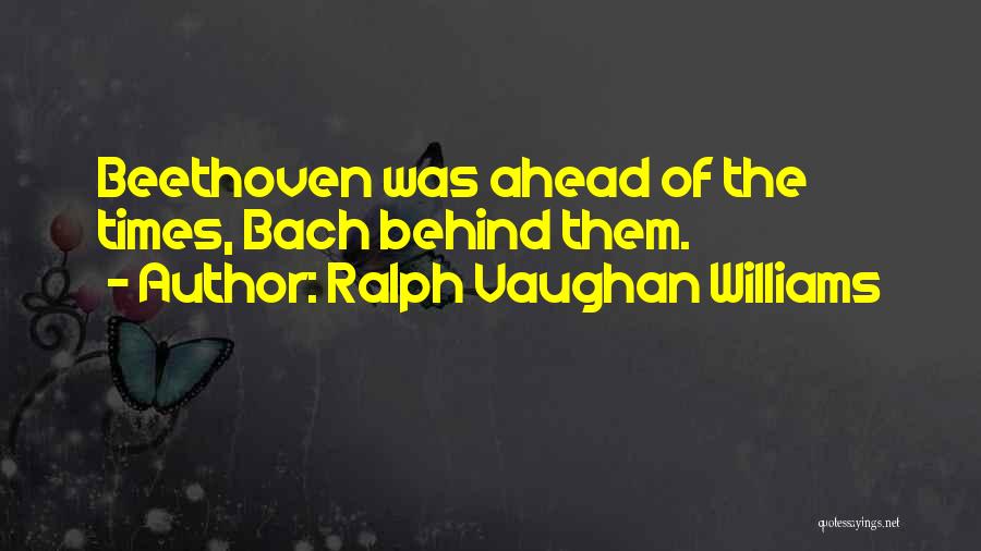 Ralph Vaughan Williams Quotes: Beethoven Was Ahead Of The Times, Bach Behind Them.