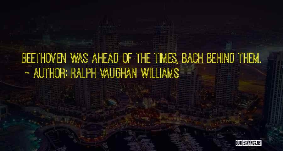 Ralph Vaughan Williams Quotes: Beethoven Was Ahead Of The Times, Bach Behind Them.