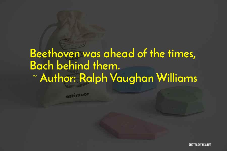 Ralph Vaughan Williams Quotes: Beethoven Was Ahead Of The Times, Bach Behind Them.