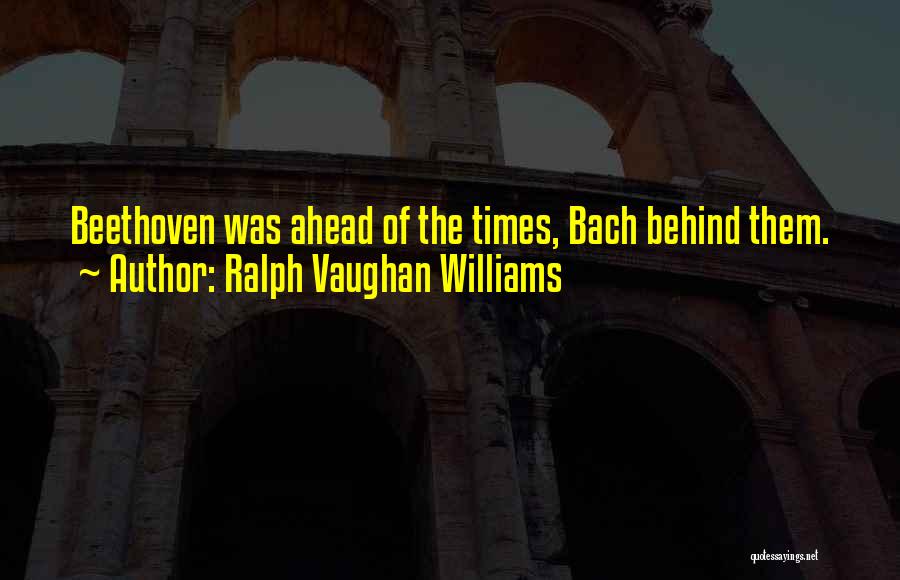 Ralph Vaughan Williams Quotes: Beethoven Was Ahead Of The Times, Bach Behind Them.