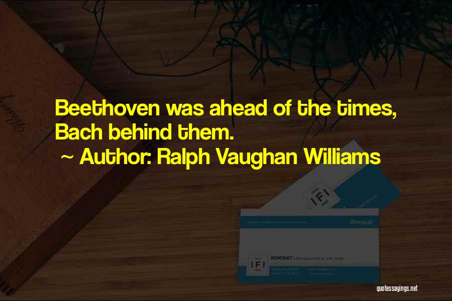 Ralph Vaughan Williams Quotes: Beethoven Was Ahead Of The Times, Bach Behind Them.