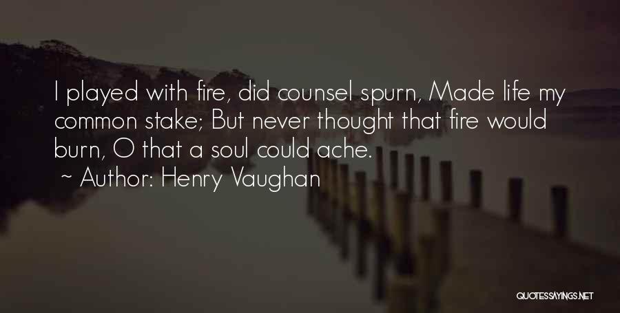 Henry Vaughan Quotes: I Played With Fire, Did Counsel Spurn, Made Life My Common Stake; But Never Thought That Fire Would Burn, O