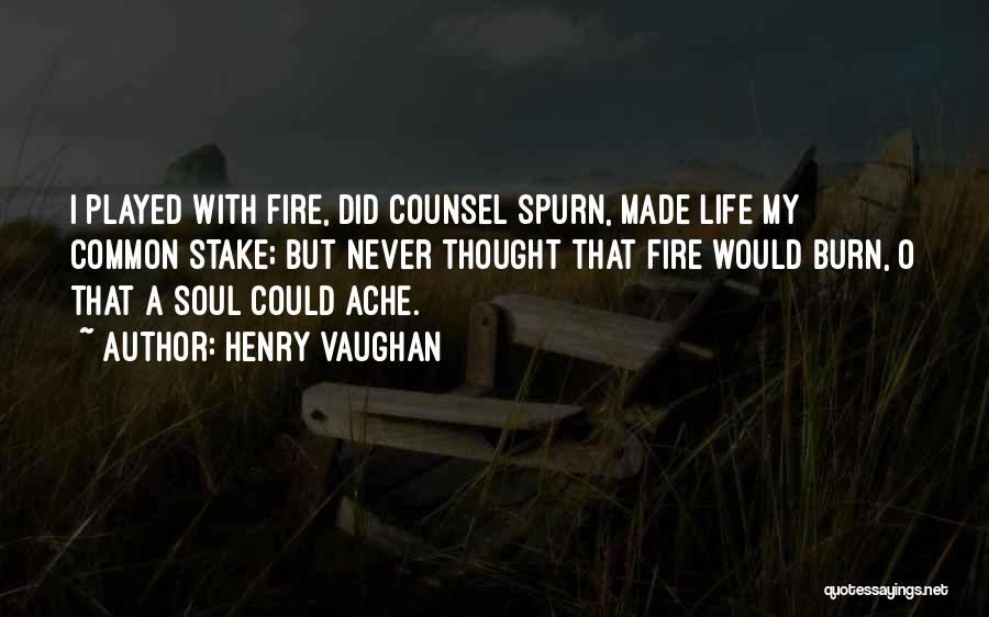 Henry Vaughan Quotes: I Played With Fire, Did Counsel Spurn, Made Life My Common Stake; But Never Thought That Fire Would Burn, O