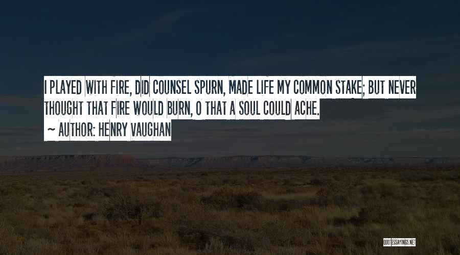 Henry Vaughan Quotes: I Played With Fire, Did Counsel Spurn, Made Life My Common Stake; But Never Thought That Fire Would Burn, O