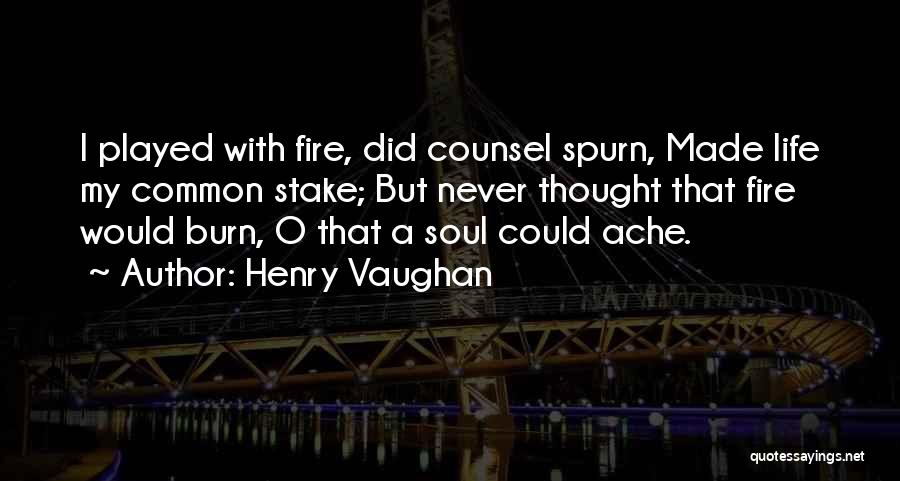 Henry Vaughan Quotes: I Played With Fire, Did Counsel Spurn, Made Life My Common Stake; But Never Thought That Fire Would Burn, O