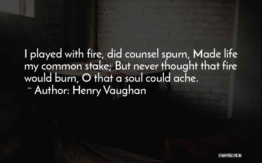 Henry Vaughan Quotes: I Played With Fire, Did Counsel Spurn, Made Life My Common Stake; But Never Thought That Fire Would Burn, O