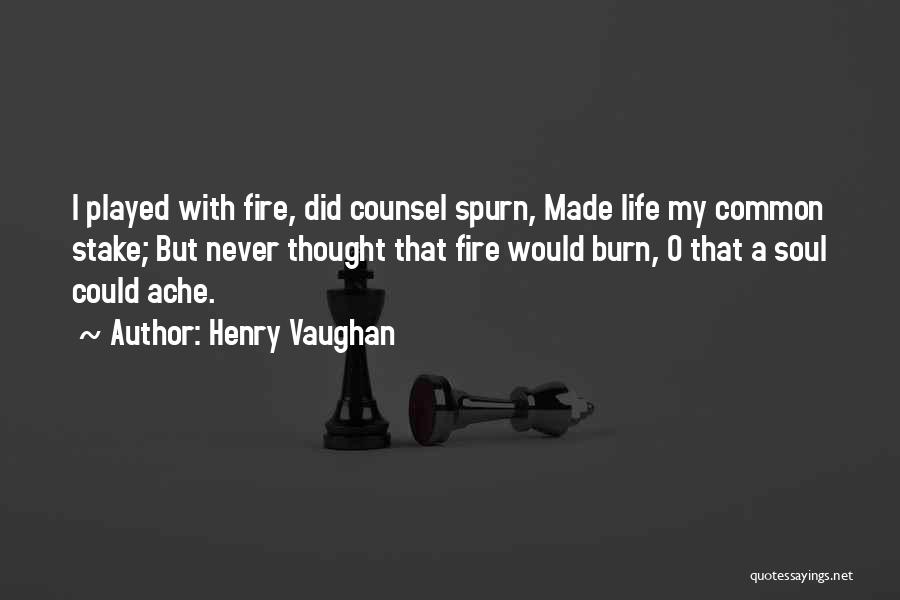 Henry Vaughan Quotes: I Played With Fire, Did Counsel Spurn, Made Life My Common Stake; But Never Thought That Fire Would Burn, O