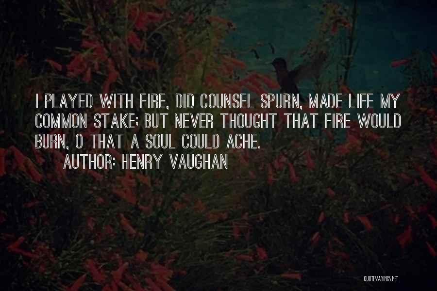 Henry Vaughan Quotes: I Played With Fire, Did Counsel Spurn, Made Life My Common Stake; But Never Thought That Fire Would Burn, O