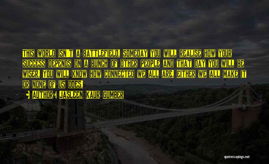 Jasleen Kaur Gumber Quotes: This World Isn't A Battlefield. Someday You Will Realise How Your Success Depends On A Bunch Of Other People And