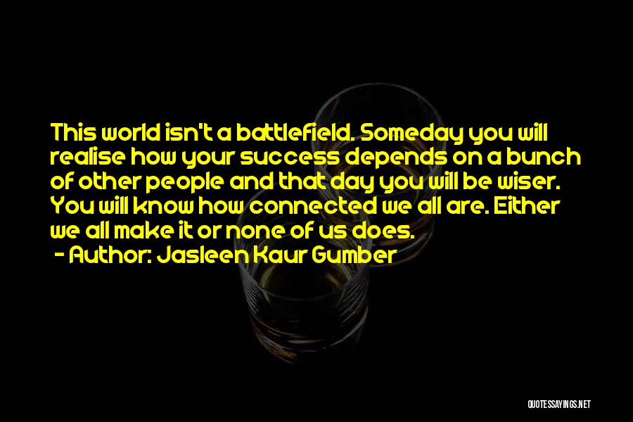 Jasleen Kaur Gumber Quotes: This World Isn't A Battlefield. Someday You Will Realise How Your Success Depends On A Bunch Of Other People And