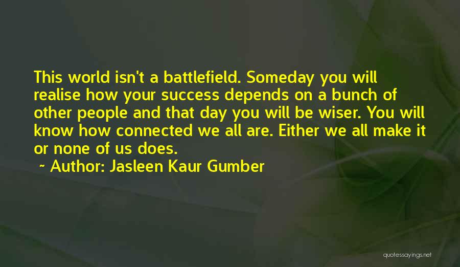 Jasleen Kaur Gumber Quotes: This World Isn't A Battlefield. Someday You Will Realise How Your Success Depends On A Bunch Of Other People And