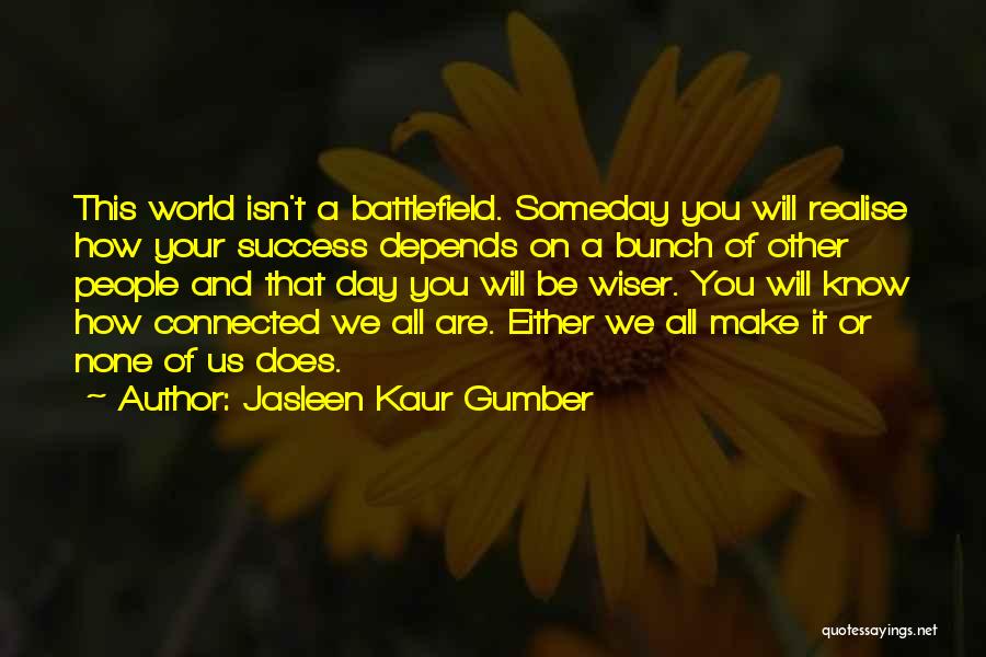 Jasleen Kaur Gumber Quotes: This World Isn't A Battlefield. Someday You Will Realise How Your Success Depends On A Bunch Of Other People And
