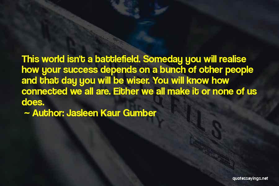 Jasleen Kaur Gumber Quotes: This World Isn't A Battlefield. Someday You Will Realise How Your Success Depends On A Bunch Of Other People And