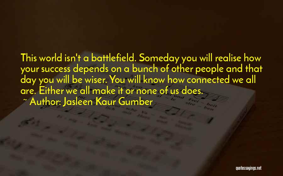 Jasleen Kaur Gumber Quotes: This World Isn't A Battlefield. Someday You Will Realise How Your Success Depends On A Bunch Of Other People And