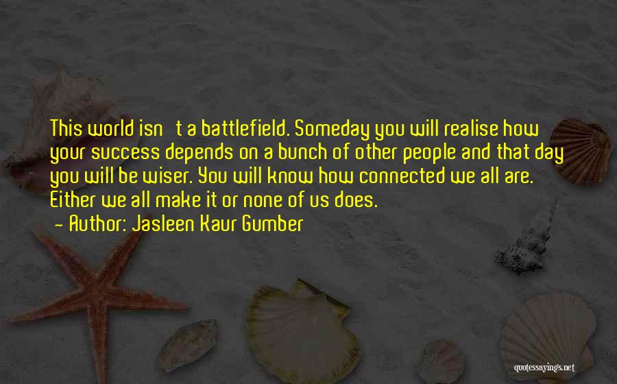 Jasleen Kaur Gumber Quotes: This World Isn't A Battlefield. Someday You Will Realise How Your Success Depends On A Bunch Of Other People And