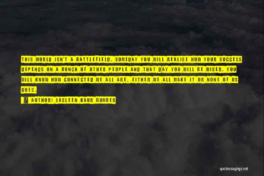 Jasleen Kaur Gumber Quotes: This World Isn't A Battlefield. Someday You Will Realise How Your Success Depends On A Bunch Of Other People And