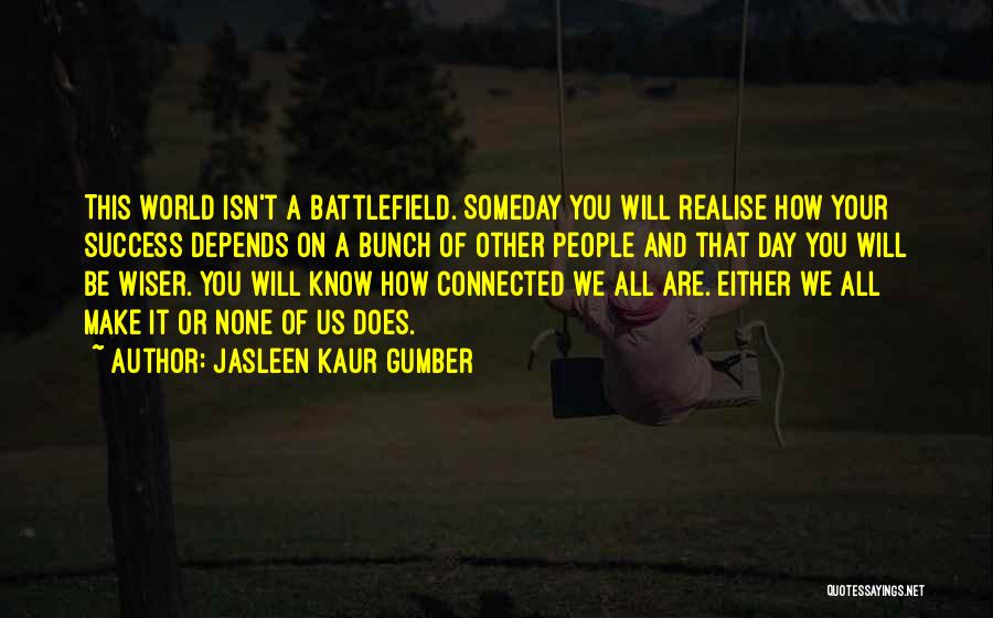 Jasleen Kaur Gumber Quotes: This World Isn't A Battlefield. Someday You Will Realise How Your Success Depends On A Bunch Of Other People And