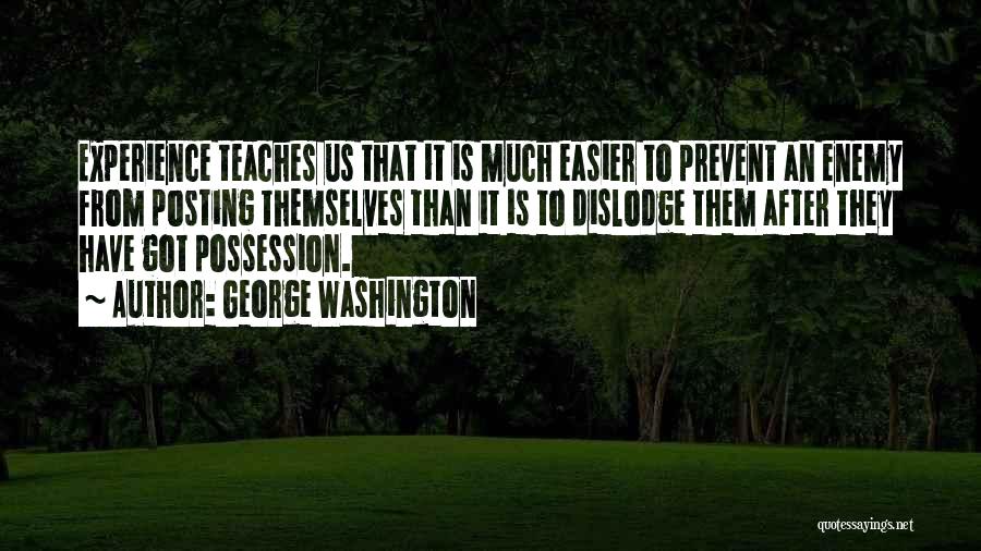 George Washington Quotes: Experience Teaches Us That It Is Much Easier To Prevent An Enemy From Posting Themselves Than It Is To Dislodge