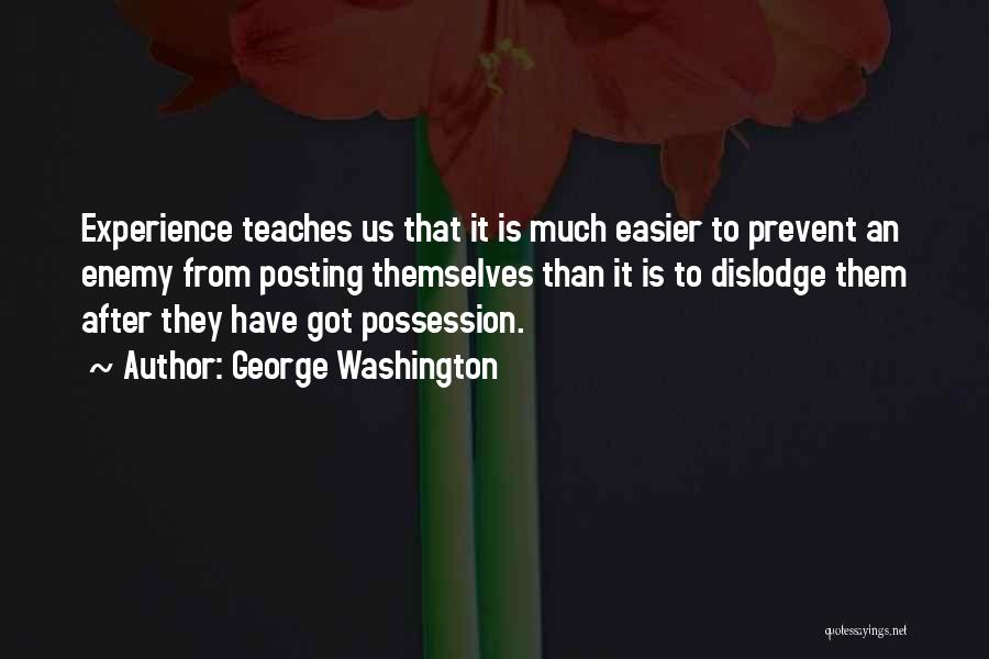 George Washington Quotes: Experience Teaches Us That It Is Much Easier To Prevent An Enemy From Posting Themselves Than It Is To Dislodge