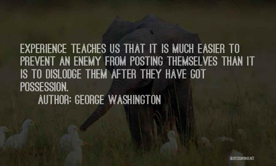 George Washington Quotes: Experience Teaches Us That It Is Much Easier To Prevent An Enemy From Posting Themselves Than It Is To Dislodge