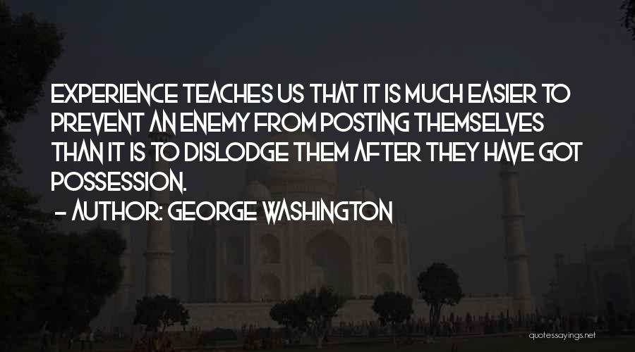 George Washington Quotes: Experience Teaches Us That It Is Much Easier To Prevent An Enemy From Posting Themselves Than It Is To Dislodge