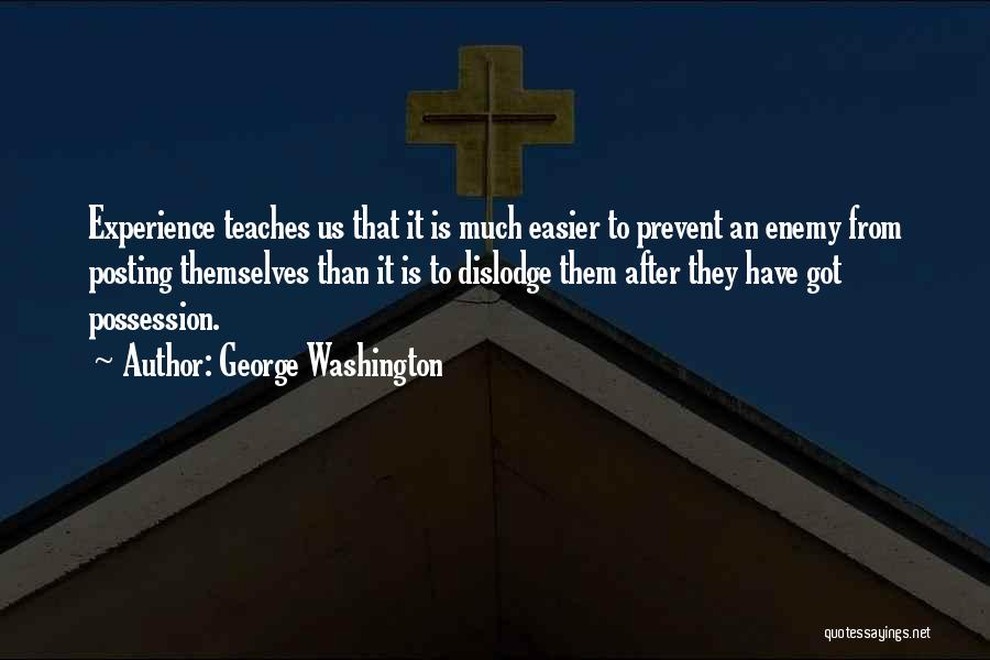 George Washington Quotes: Experience Teaches Us That It Is Much Easier To Prevent An Enemy From Posting Themselves Than It Is To Dislodge