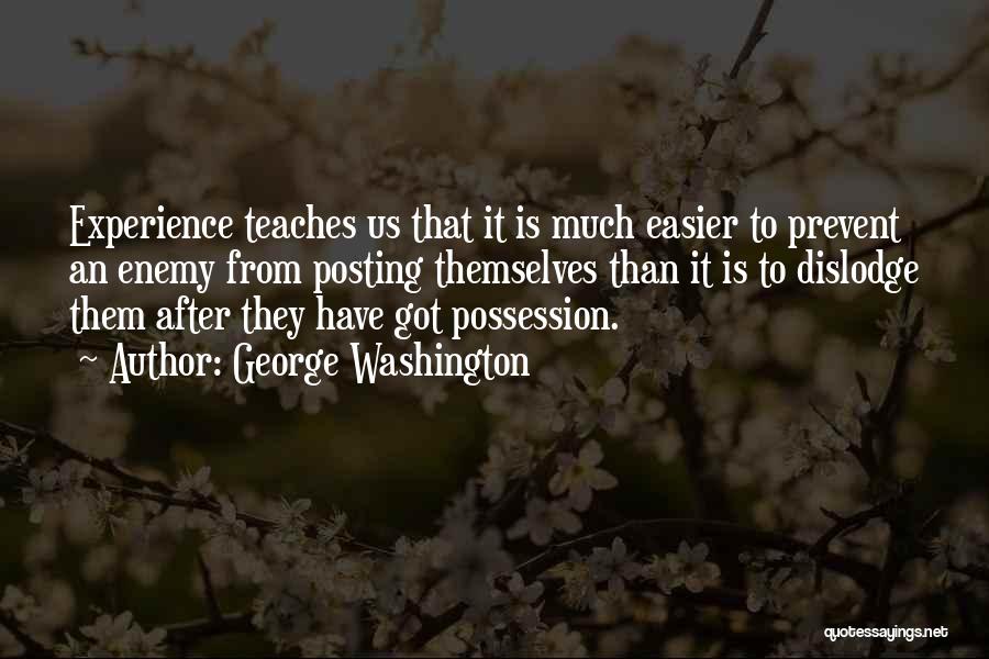 George Washington Quotes: Experience Teaches Us That It Is Much Easier To Prevent An Enemy From Posting Themselves Than It Is To Dislodge