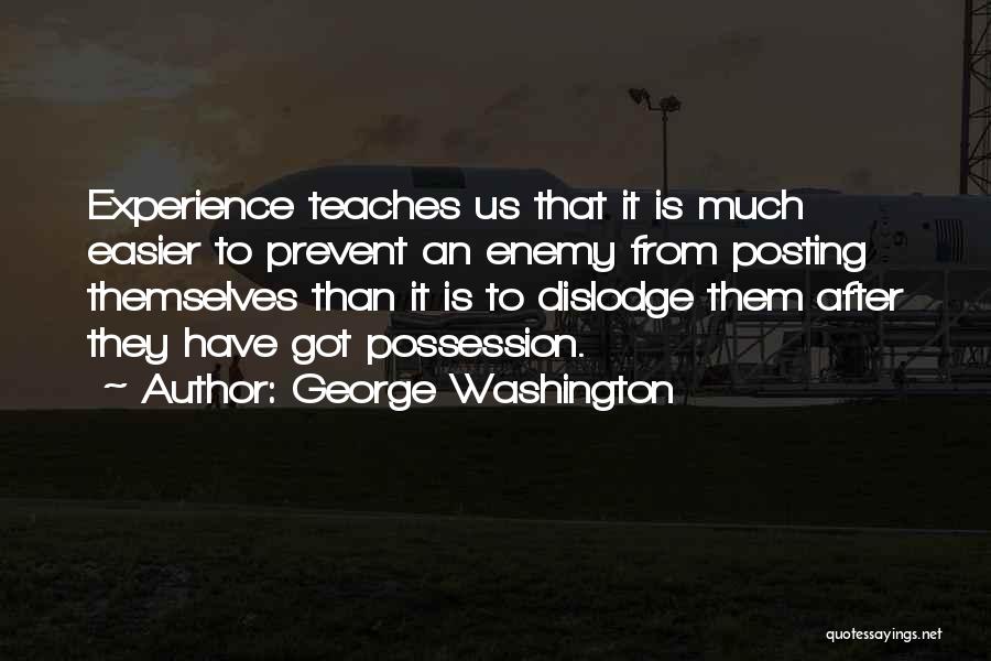 George Washington Quotes: Experience Teaches Us That It Is Much Easier To Prevent An Enemy From Posting Themselves Than It Is To Dislodge