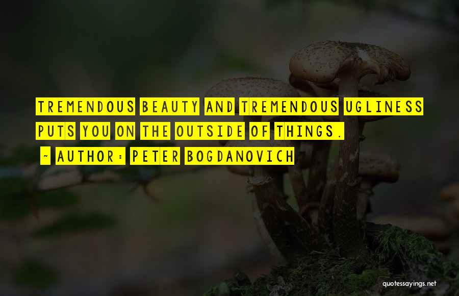Peter Bogdanovich Quotes: Tremendous Beauty And Tremendous Ugliness Puts You On The Outside Of Things.
