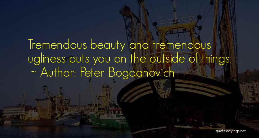 Peter Bogdanovich Quotes: Tremendous Beauty And Tremendous Ugliness Puts You On The Outside Of Things.
