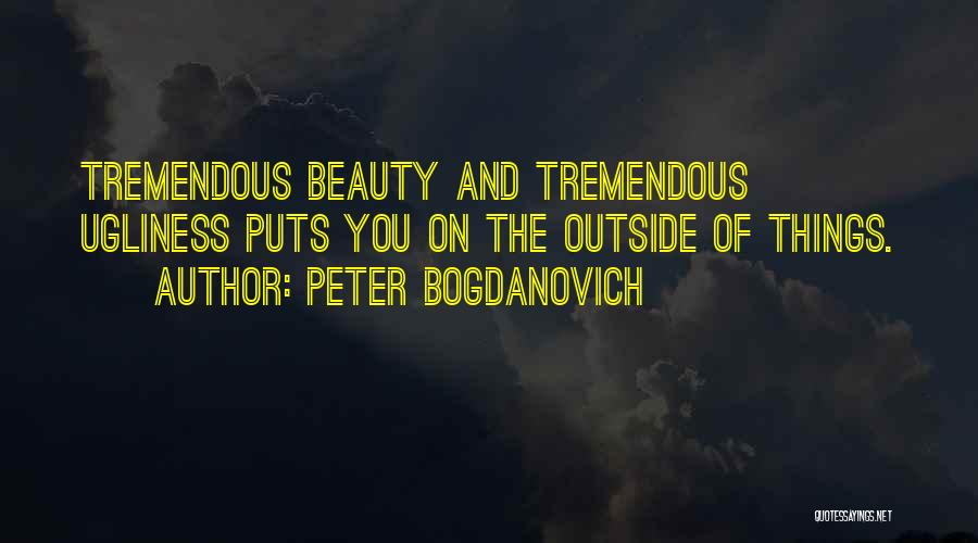 Peter Bogdanovich Quotes: Tremendous Beauty And Tremendous Ugliness Puts You On The Outside Of Things.