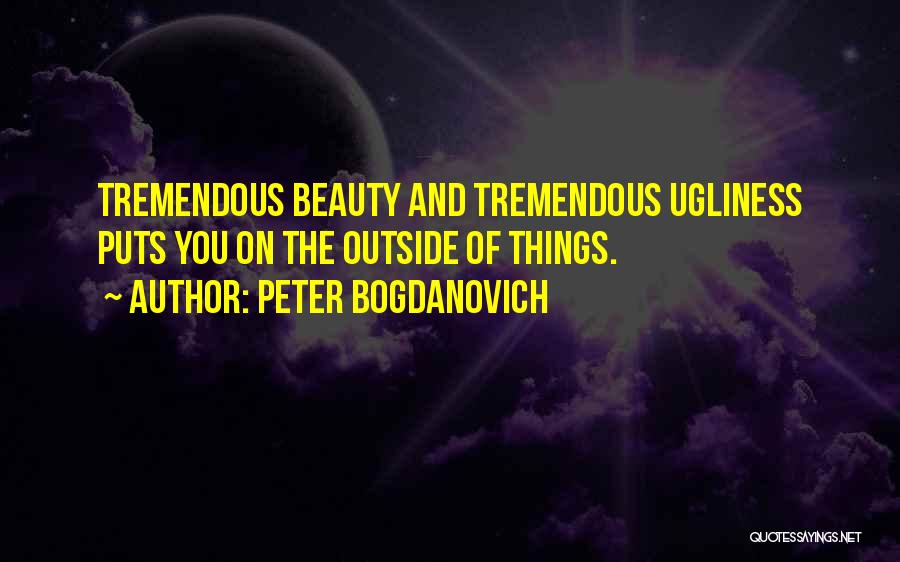 Peter Bogdanovich Quotes: Tremendous Beauty And Tremendous Ugliness Puts You On The Outside Of Things.