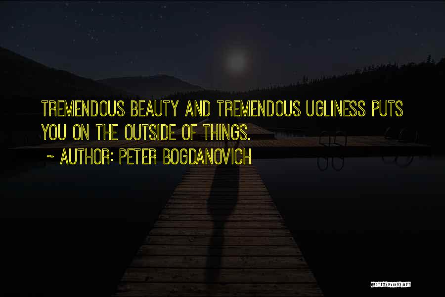 Peter Bogdanovich Quotes: Tremendous Beauty And Tremendous Ugliness Puts You On The Outside Of Things.