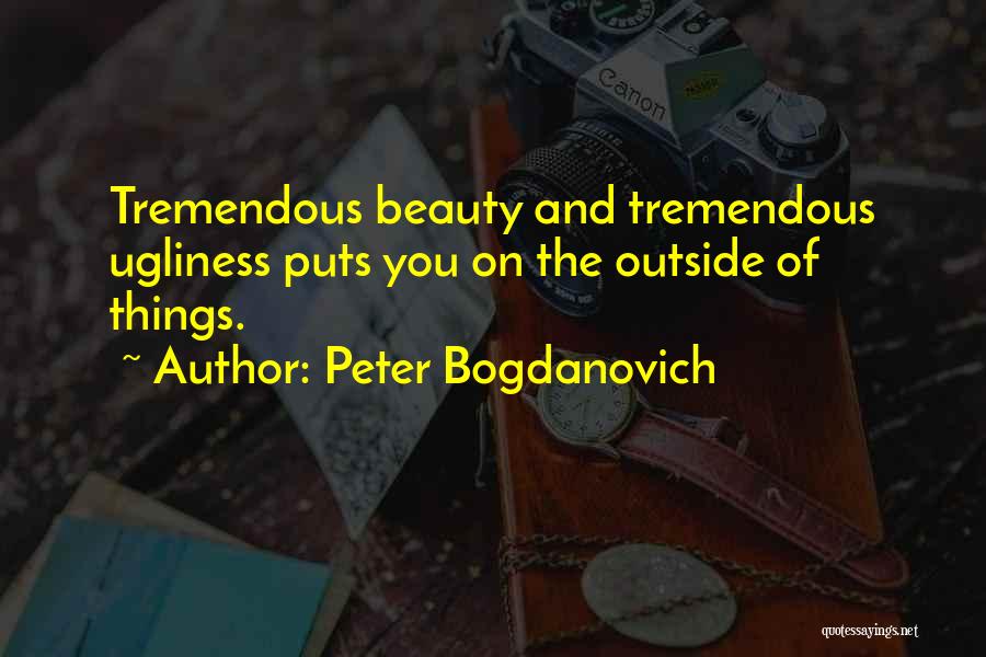 Peter Bogdanovich Quotes: Tremendous Beauty And Tremendous Ugliness Puts You On The Outside Of Things.