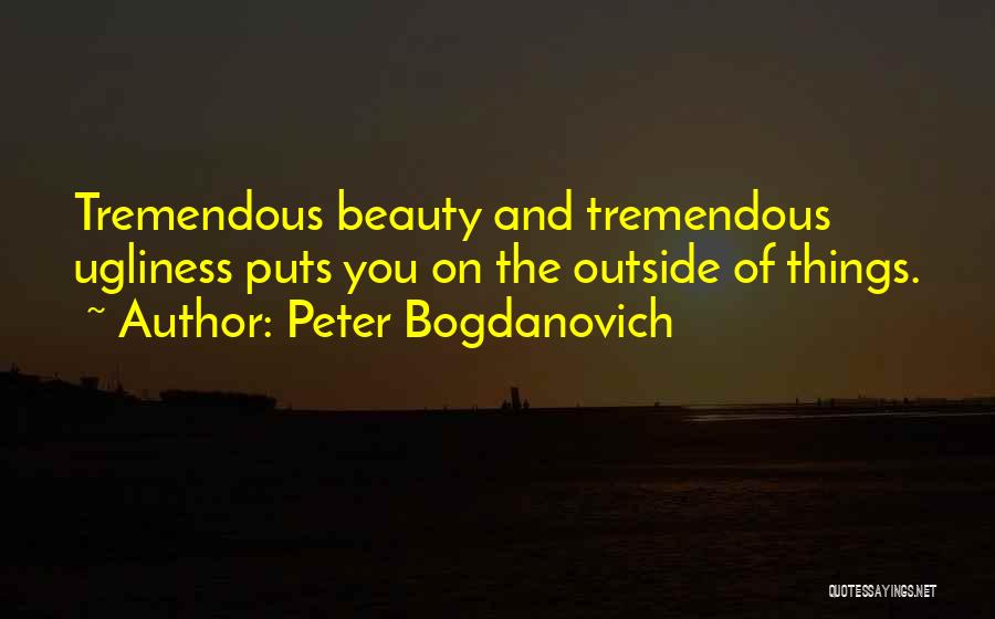 Peter Bogdanovich Quotes: Tremendous Beauty And Tremendous Ugliness Puts You On The Outside Of Things.