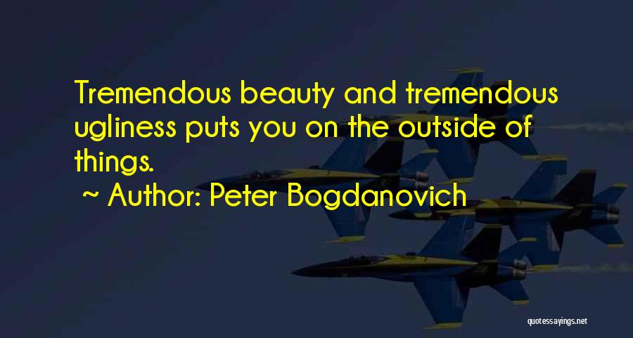 Peter Bogdanovich Quotes: Tremendous Beauty And Tremendous Ugliness Puts You On The Outside Of Things.