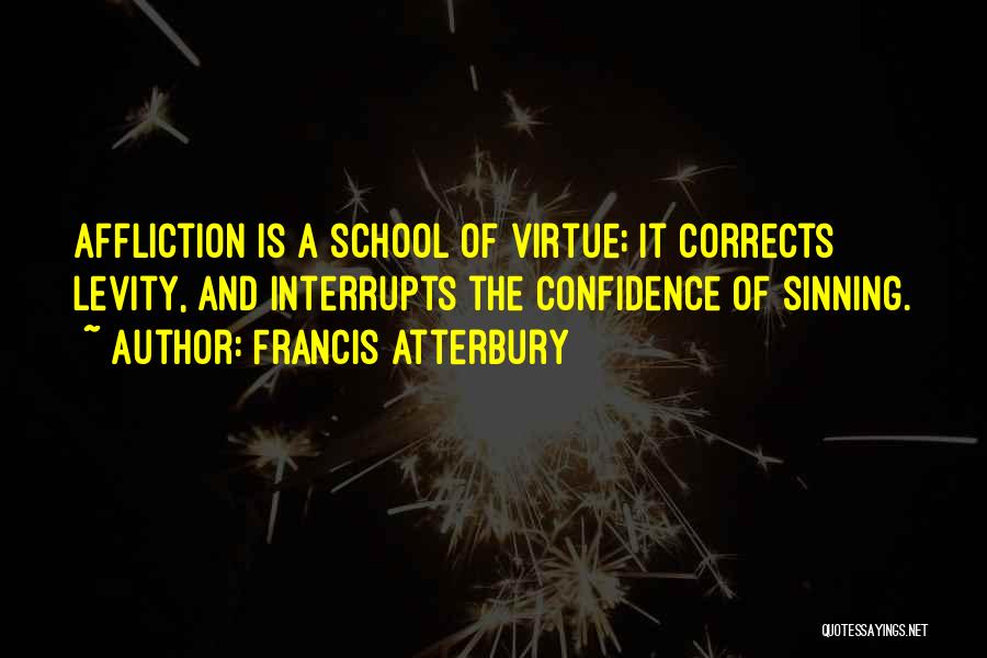 Francis Atterbury Quotes: Affliction Is A School Of Virtue; It Corrects Levity, And Interrupts The Confidence Of Sinning.